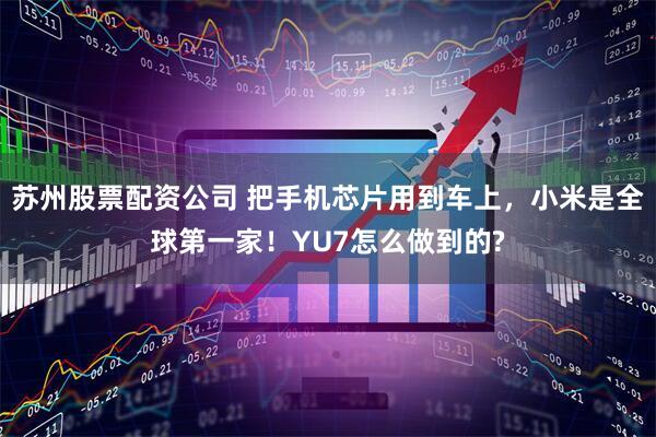 苏州股票配资公司 把手机芯片用到车上，小米是全球第一家！YU7怎么做到的?