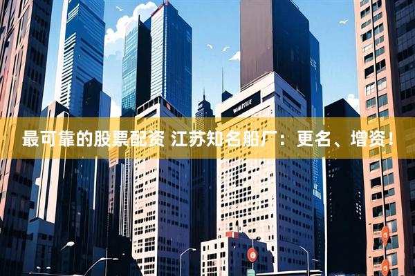 最可靠的股票配资 江苏知名船厂：更名、增资！