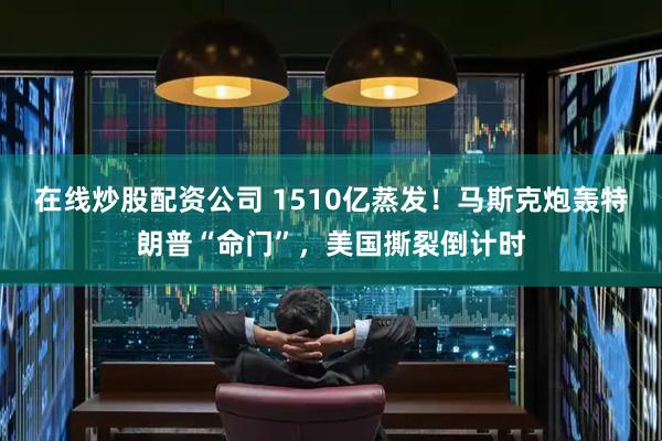 在线炒股配资公司 1510亿蒸发！马斯克炮轰特朗普“命门”，美国撕裂倒计时