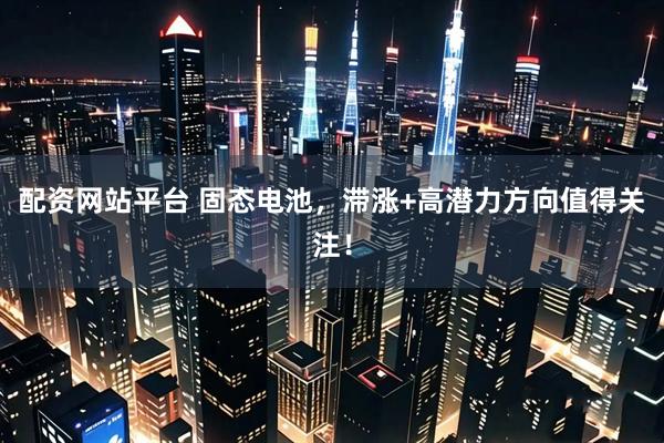 配资网站平台 固态电池，滞涨+高潜力方向值得关注！