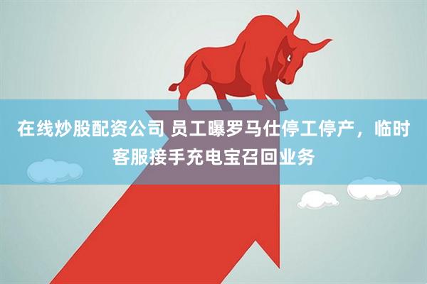 在线炒股配资公司 员工曝罗马仕停工停产，临时客服接手充电宝召回业务