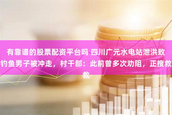 有靠谱的股票配资平台吗 四川广元水电站泄洪致钓鱼男子被冲走，村干部：此前曾多次劝阻，正搜救