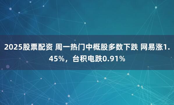 2025股票配资 周一热门中概股多数下跌 网易涨1.45%，台积电跌0.91%