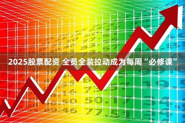 2025股票配资 全员全装拉动成为每周“必修课”