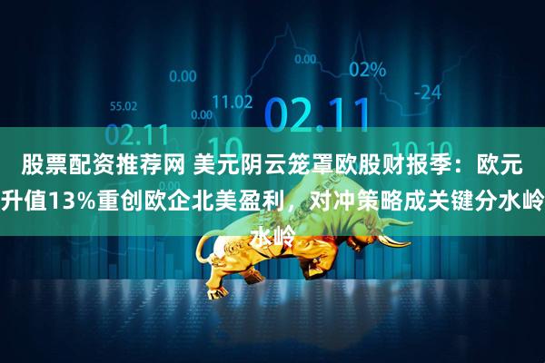 股票配资推荐网 美元阴云笼罩欧股财报季：欧元升值13%重创欧企北美盈利，对冲策略成关键分水岭