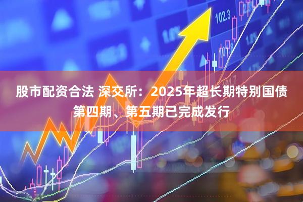 股市配资合法 深交所：2025年超长期特别国债第四期、第五期已完成发行