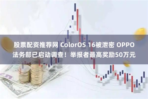 股票配资推荐网 ColorOS 16被泄密 OPPO法务部已启动调查！举报者最高奖励50万元