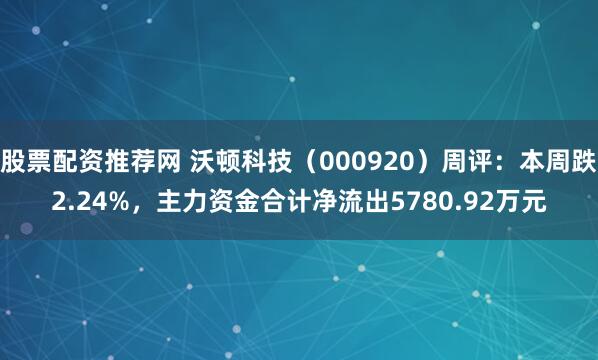 股票配资推荐网 沃顿科技（000920）周评：本周跌2.24%，主力资金合计净流出5780.92万元