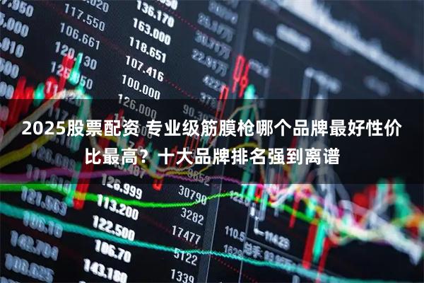 2025股票配资 专业级筋膜枪哪个品牌最好性价比最高？十大品牌排名强到离谱