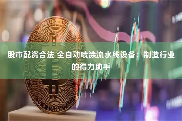 股市配资合法 全自动喷涂流水线设备：制造行业的得力助手