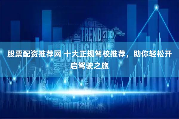 股票配资推荐网 十大正规驾校推荐，助你轻松开启驾驶之旅