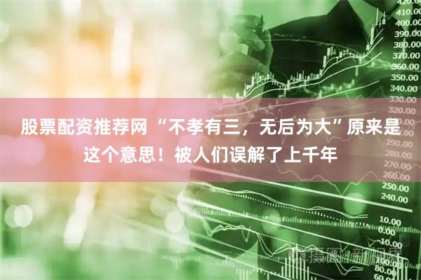股票配资推荐网 “不孝有三，无后为大”原来是这个意思！被人们误解了上千年