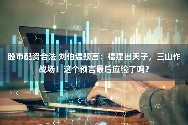 股市配资合法 刘伯温预言：福建出天子，三山作战场！这个预言最后应验了吗？