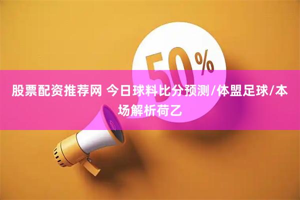 股票配资推荐网 今日球料比分预测/体盟足球/本场解析荷乙