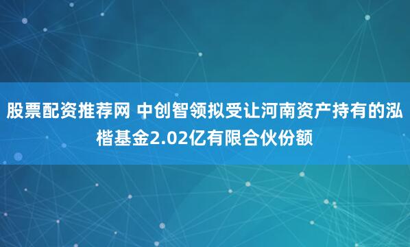 股票配资推荐网 中创智领拟受让河南资产持有的泓楷基金2.02亿有限合伙份额