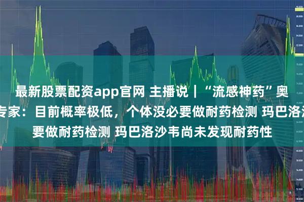 最新股票配资app官网 主播说|“流感神药”奥司他韦已有耐药性 专家:目前概率极低,个体没必要做耐药检测 玛巴洛沙韦尚未发现耐药性