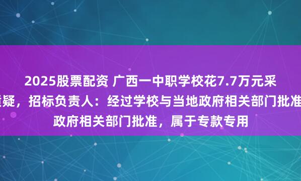 2025股票配资 广西一中职学校花7.7万元采购22套服装引质疑,招标负责人:经过学校与当地政府相关部门批准,属于专款专用