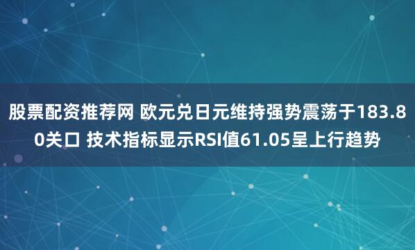 股票配资推荐网 欧元兑日元维持强势震荡于183.80关口 技术指标显示RSI值61.05呈上行趋势