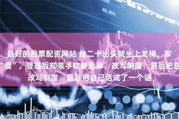 最好的股票配资网站 他二十出头就坐上龙椅,家里人曾当面骂他“傻”,登基后却亲手砍断乱麻、改写制度,最后把自己活成了一个谜