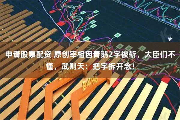 申请股票配资 原创宰相因青鹅2字被斩,大臣们不懂,武则天:把字拆开念!