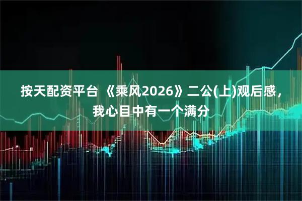 按天配资平台 《乘风2026》二公(上)观后感，我心目中有一个满分