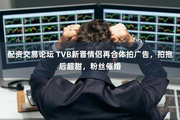 配资交易论坛 TVB新晋情侣再合体拍广告，拍拖后超甜，粉丝催婚