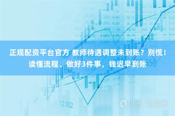 正规配资平台官方 教师待遇调整未到账？别慌！读懂流程、做好3件事，钱迟早到账