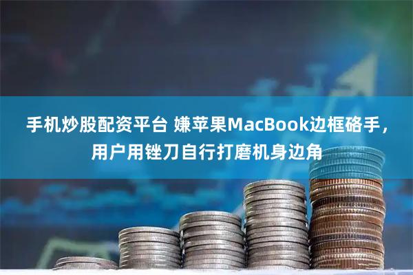 手机炒股配资平台 嫌苹果MacBook边框硌手，用户用锉刀自行打磨机身边角