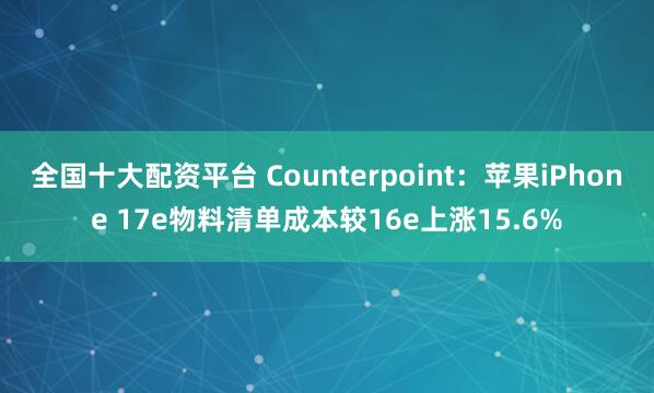 全国十大配资平台 Counterpoint：苹果iPhone 17e物料清单成本较16e上涨15.6%