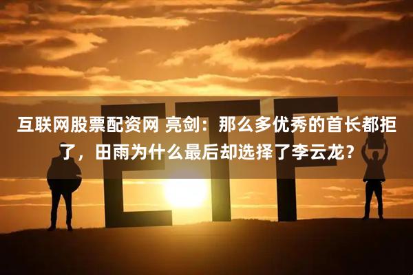 互联网股票配资网 亮剑：那么多优秀的首长都拒了，田雨为什么最后却选择了李云龙？