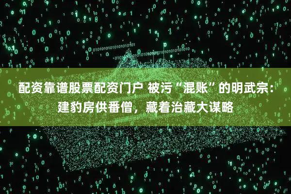 配资靠谱股票配资门户 被污“混账”的明武宗:建豹房供番僧,藏着治藏大谋略
