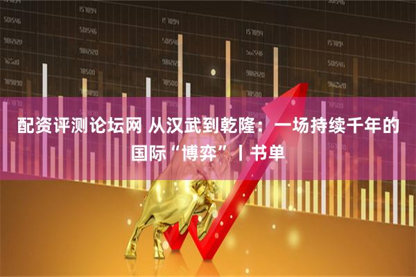 配资评测论坛网 从汉武到乾隆：一场持续千年的国际“博弈”丨书单