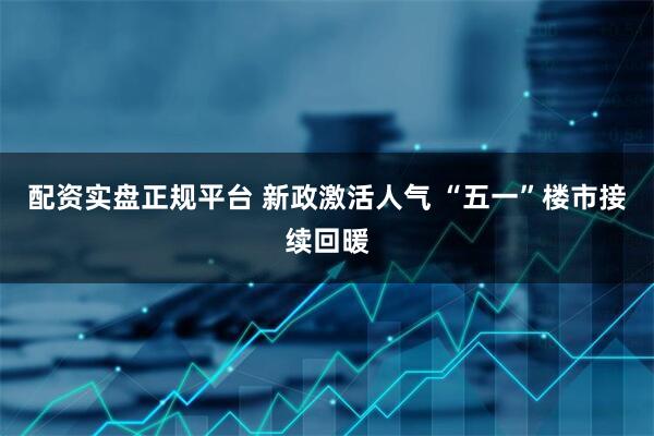 配资实盘正规平台 新政激活人气 “五一”楼市接续回暖