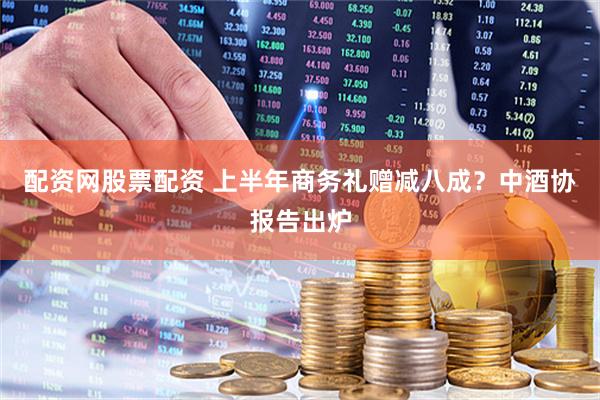 配资网股票配资 上半年商务礼赠减八成？中酒协报告出炉