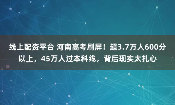 线上配资平台 河南高考刷屏！超3.7万人600分以上，45万人过本科线，背后现实太扎心