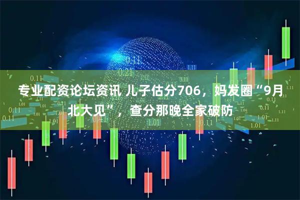 专业配资论坛资讯 儿子估分706，妈发圈“9月北大见”，查分那晚全家破防