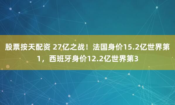 股票按天配资 27亿之战！法国身价15.2亿世界第1，西班牙身价12.2亿世界第3