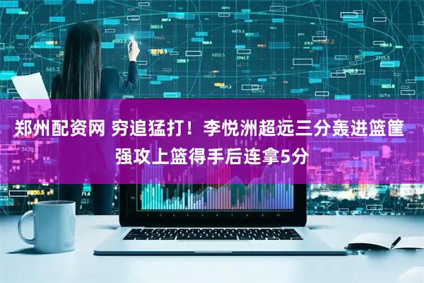 郑州配资网 穷追猛打！李悦洲超远三分轰进篮筐 强攻上篮得手后连拿5分