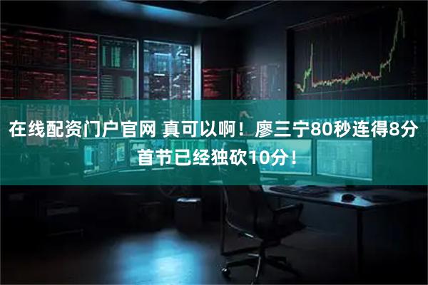 在线配资门户官网 真可以啊！廖三宁80秒连得8分 首节已经独砍10分！