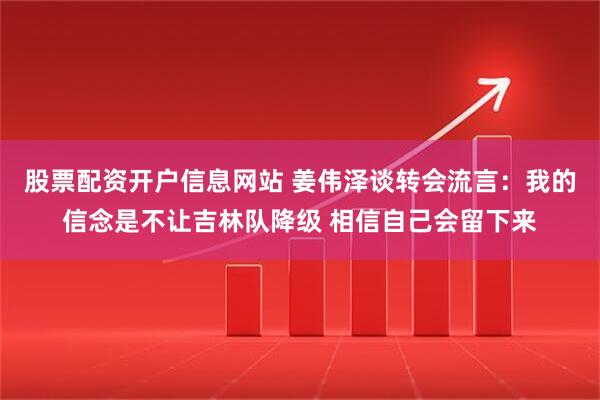 股票配资开户信息网站 姜伟泽谈转会流言：我的信念是不让吉林队降级 相信自己会留下来