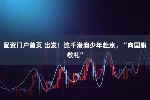 配资门户首页 出发！逾千港澳少年赴京，“向国旗敬礼”
