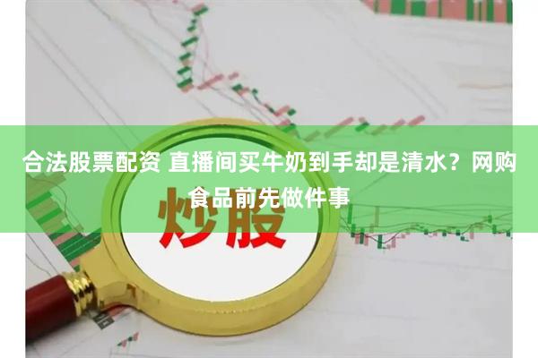 合法股票配资 直播间买牛奶到手却是清水？网购食品前先做件事