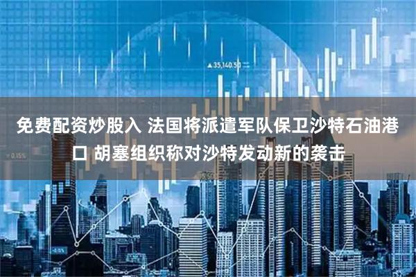 免费配资炒股入 法国将派遣军队保卫沙特石油港口 胡塞组织称对沙特发动新的袭击